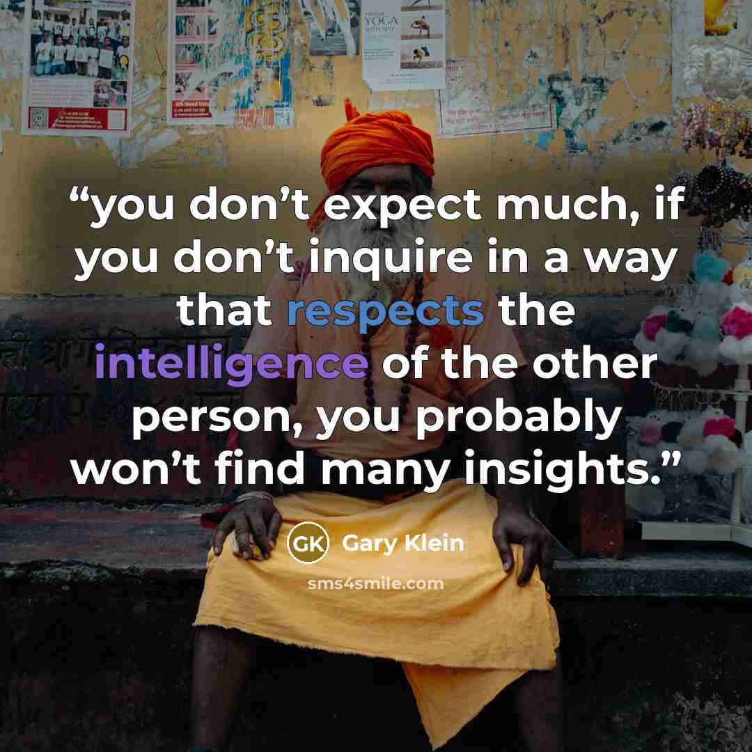 “you don’t expect much, if you don’t inquire in a way that respects the intelligence of the other person, you probably won’t find many insights.” quote by Gary Klein