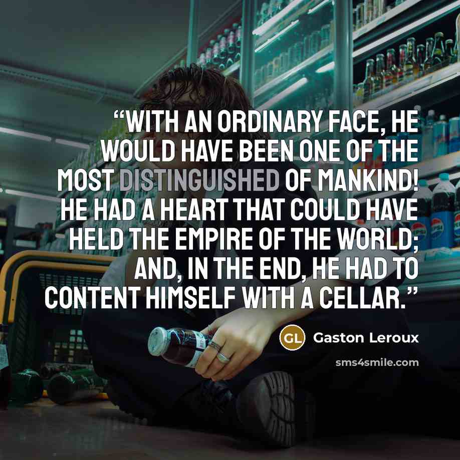 “with an ordinary face, he would have been one of the most distinguished of mankind! He had a heart that could have held the empire of the world; and, in the end, he had to content himself with a cellar.” quote by Gaston Leroux