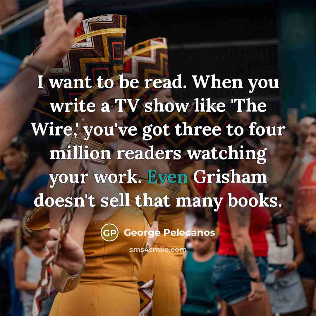 “I want to be read. When you write a TV…” quote by George Pelecanos