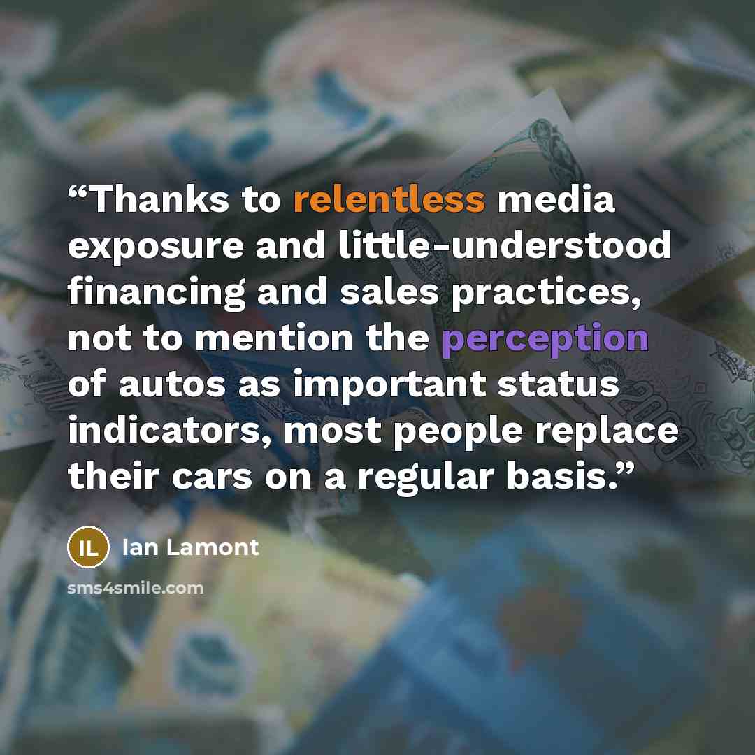 “Thanks to relentless media exposure and little-understood financing and sales practices, not to mention the perception of autos as important status indicators, most people replace their cars on a regular basis.” quote by Ian Lamont