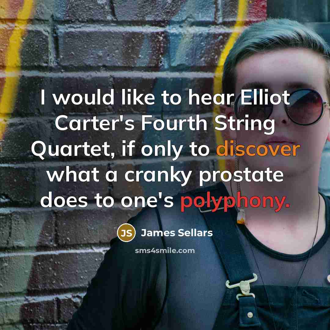 “I would like to hear Elliot Carter's Fourth String Quartet, if only to discover what a cranky prostate does to one's polyphony.” quote by James Sellars