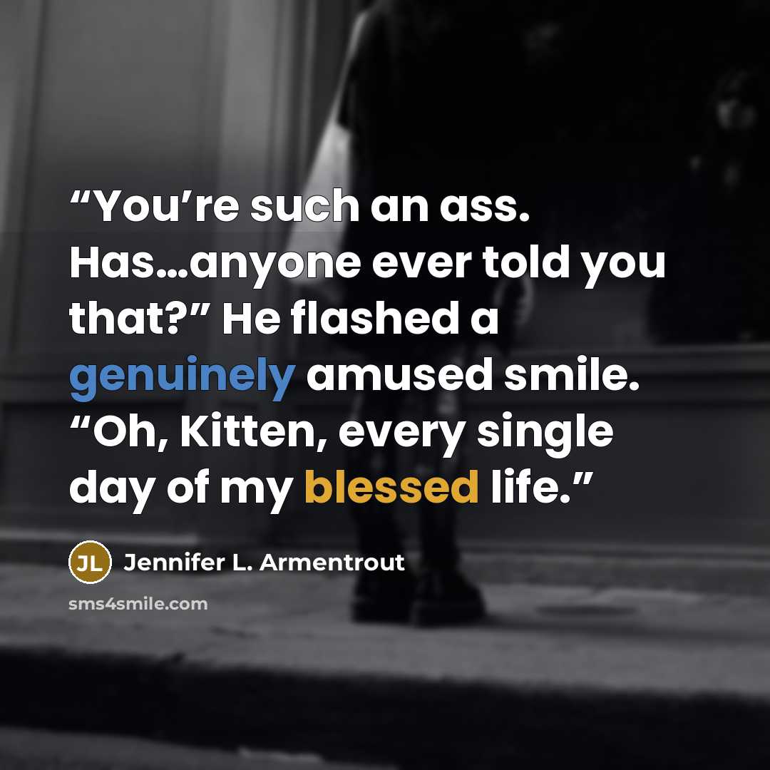 “You’re such an ass. Has…anyone ever told you that?” He flashed a genuinely amused smile. “Oh, Kitten, every single day of my blessed life.” quote by Jennifer L. Armentrout