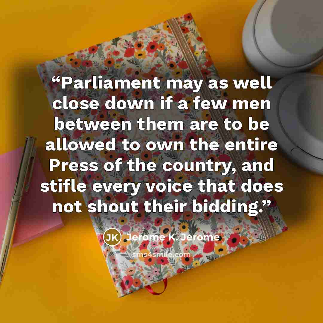 “Parliament may as well close down if a few men between them are to be allowed to own the entire Press of the country, and stifle every voice that does not shout their bidding.” quote by Jerome K. Jerome