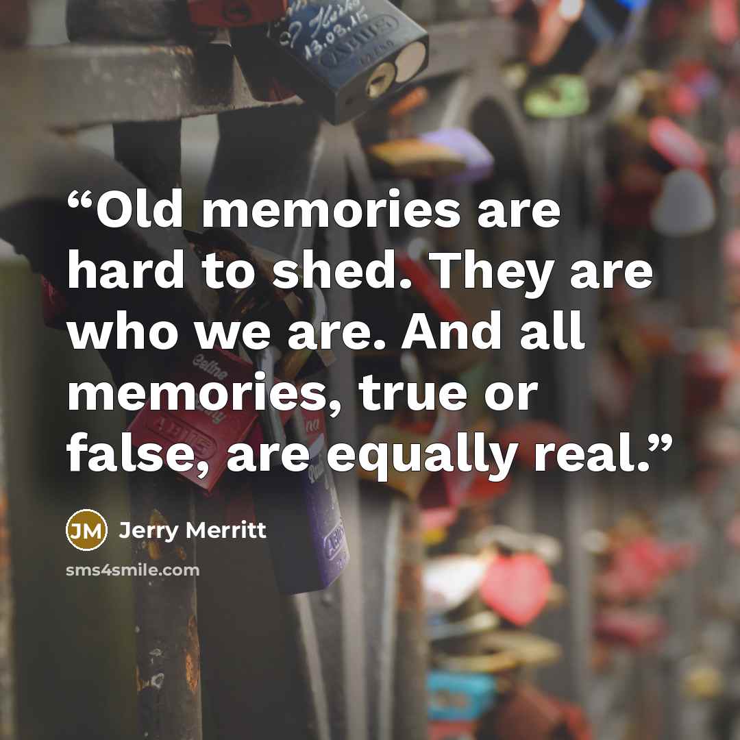 “Old memories are hard to shed. They are who we are. And all memories, true or false, are equally real.” quote by Jerry Merritt