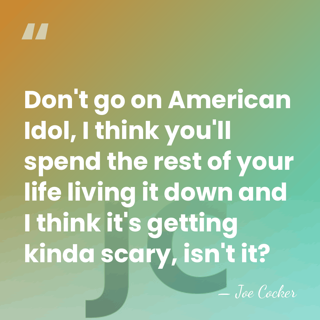 Don't go on American Idol, I think you'll spend the rest of&hellip; - Joe Cocker