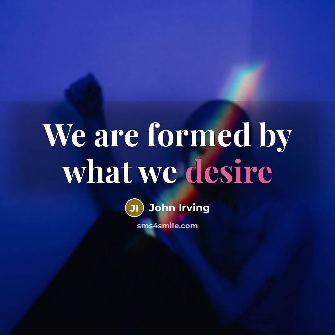 “We are formed by what we desire…” quote by John Irving