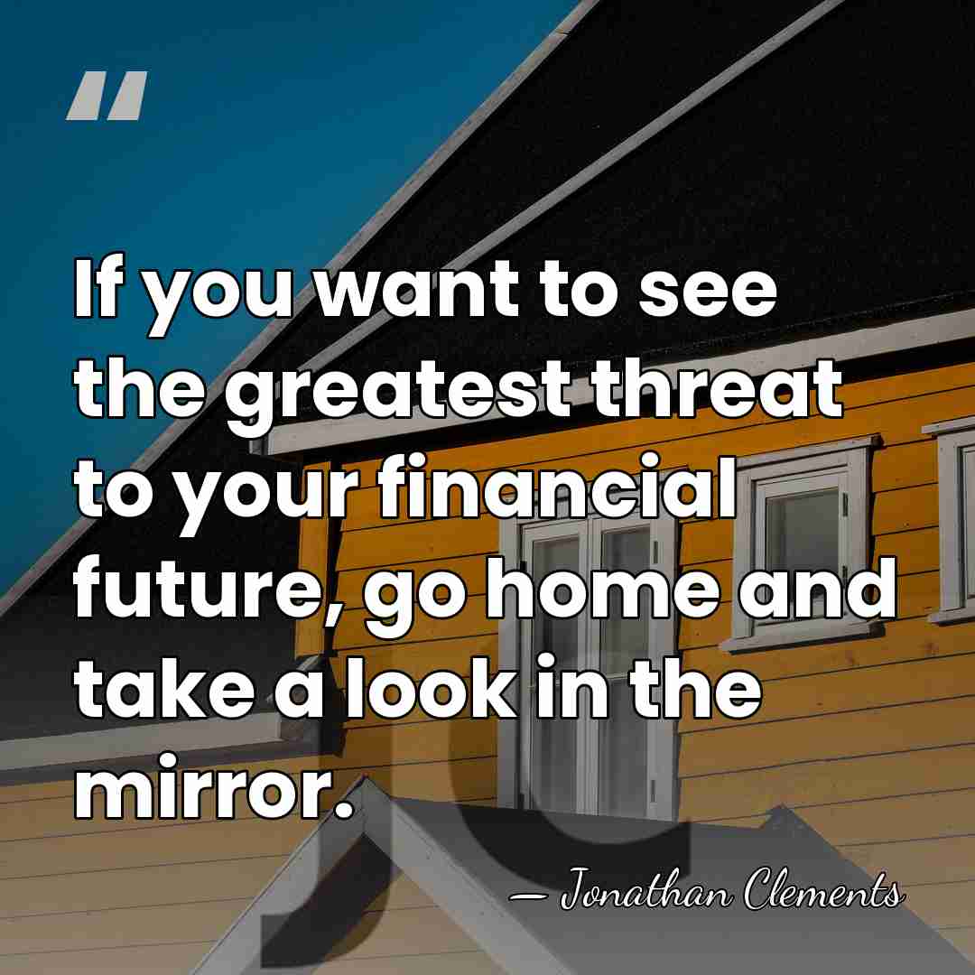 If you want to see the greatest threat to your financial future,&hellip; - Jonathan Clements