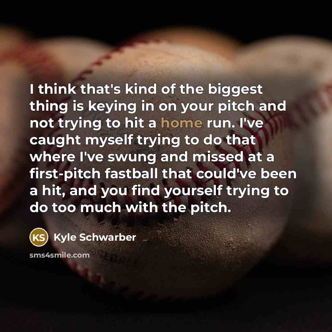 “I think that's kind of the biggest thing is keying in on your pitch and not trying to hit a home run. I've caught myself trying to do that where I've swung and missed at a first-pitch fastball that could've been a hit, and you find yourself trying to do too much with the pitch.” quote by Kyle Schwarber