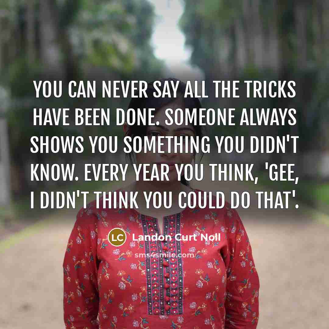 “You can never say all the tricks have been done. Someone always shows you something you didn't know. Every year you think, 'Gee, I didn't think you could do that'.” quote by Landon Curt Noll