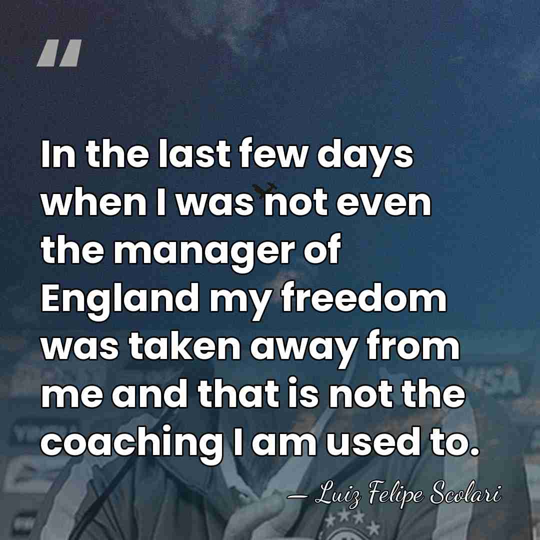 In the last few days when I was not even the manager&hellip; - Luiz Felipe Scolari