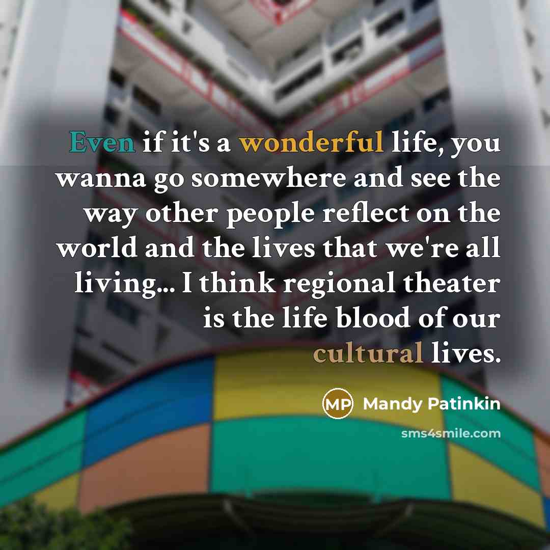 “Even if it's a wonderful life, you wanna go somewhere and see the way other people reflect on the world and the lives that we're all living... I think regional theater is the life blood of our cultural lives.” quote by Mandy Patinkin