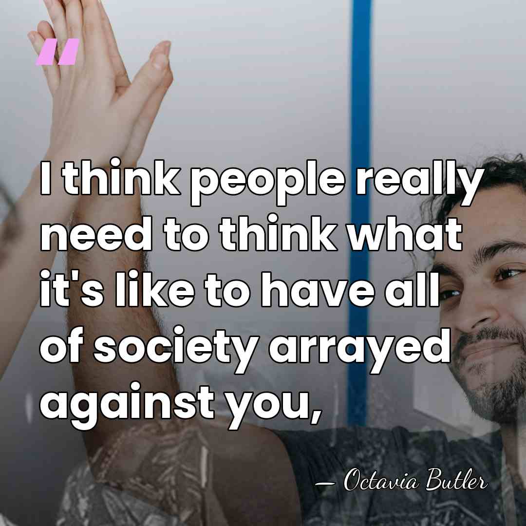 I think people really need to think what it's like to have&hellip; - Octavia Butler