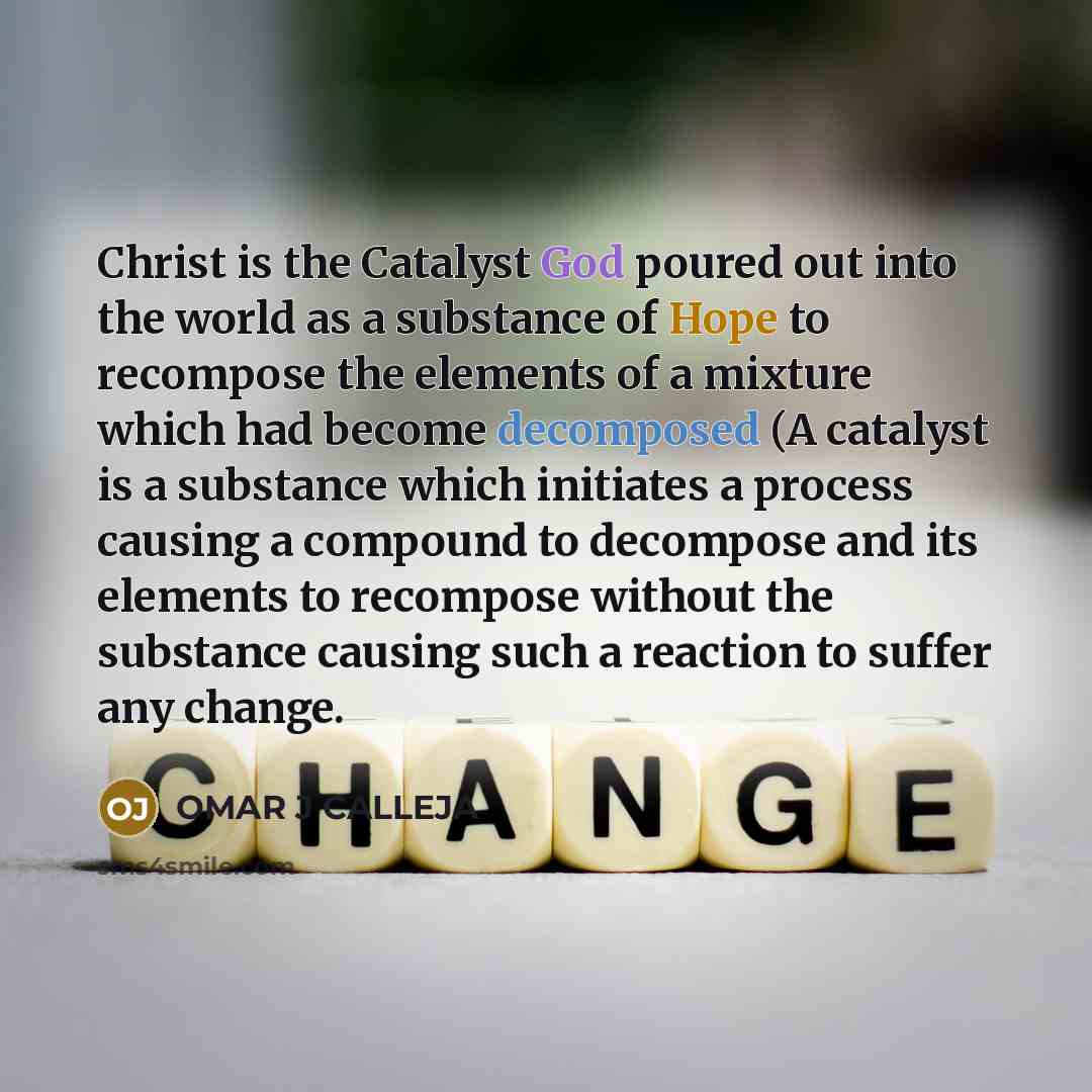 “Christ is the Catalyst God poured out into the world as a substance of Hope to recompose the elements of a mixture which had become decomposed (A catalyst is a substance which initiates a process causing a compound to decompose and its elements to recompose without the substance causing such a…” quote by OMAR J CALLEJA
