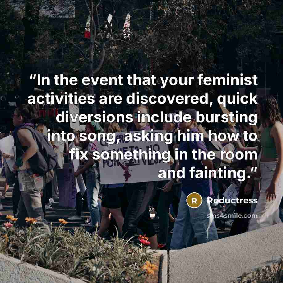 “In the event that your feminist activities are discovered, quick diversions include bursting into song, asking him how to fix something in the room and fainting.” quote by Reductress