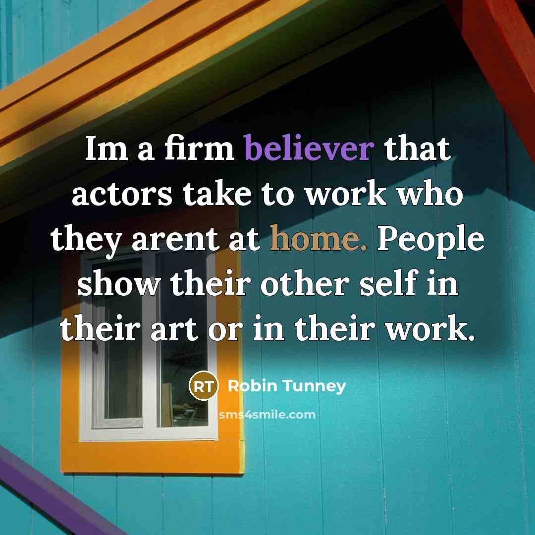 “Im a firm believer that actors take to work who they arent at home. People show their other self in their art or in their work.” quote by Robin Tunney