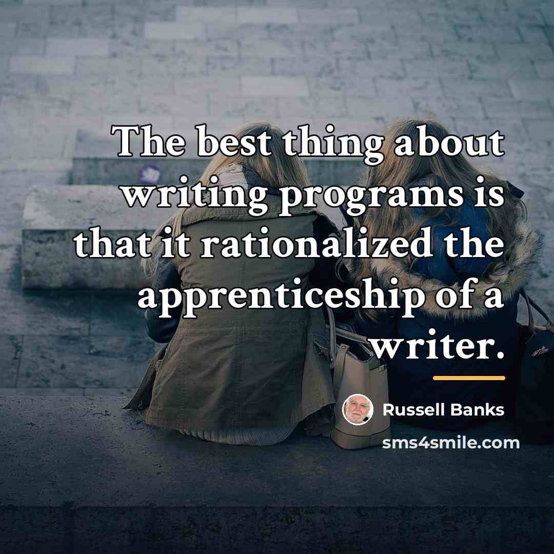 “The best thing about writing programs is that it rationalized…” quote by Russell Banks
