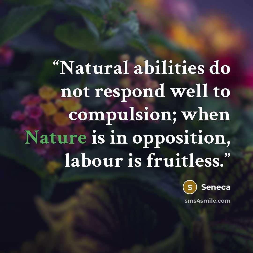 “Natural abilities do not respond well to compulsion; when Nature is in opposition, labour is fruitless.” quote by Seneca