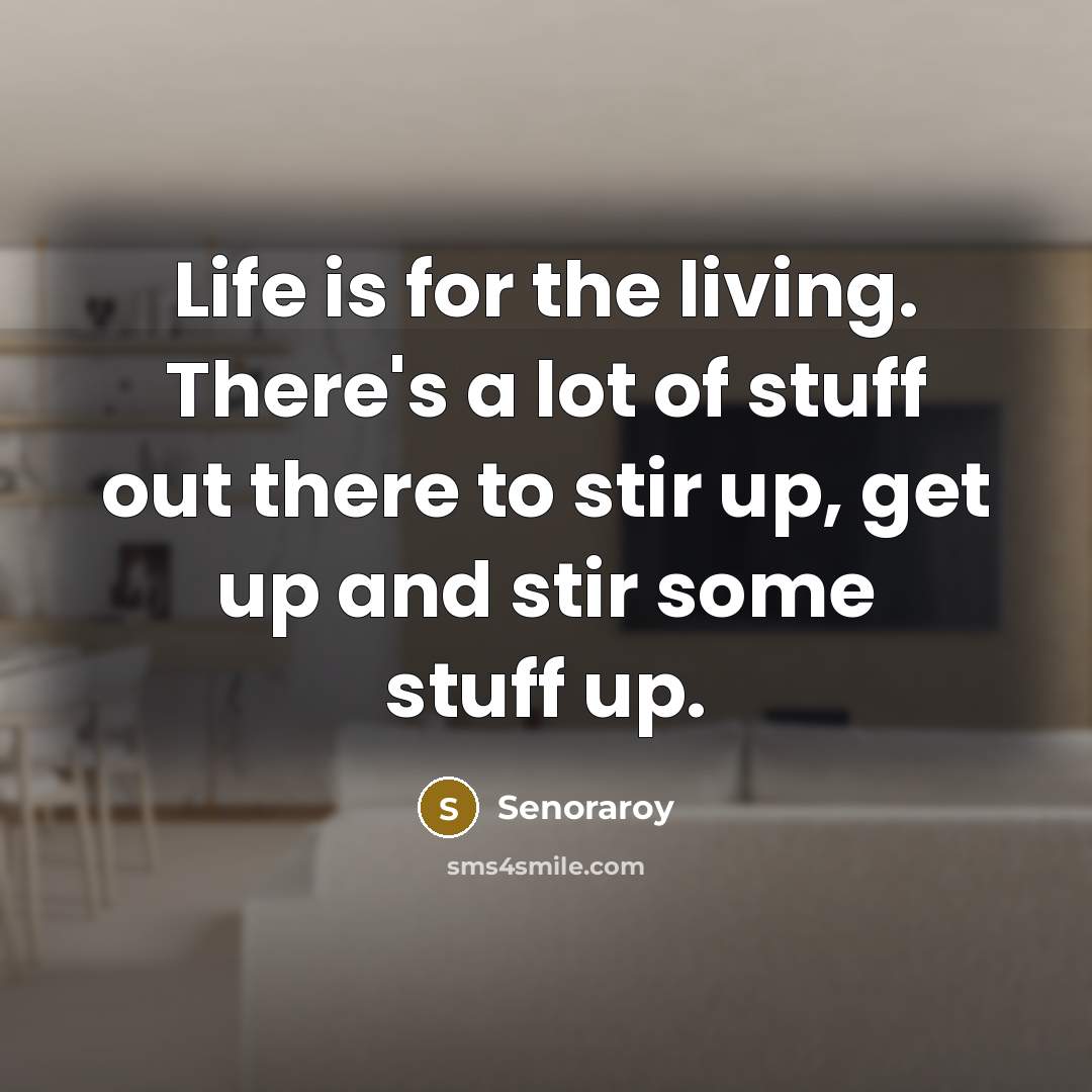 “Life is for the living. There's a lot of stuff…” quote by Senoraroy