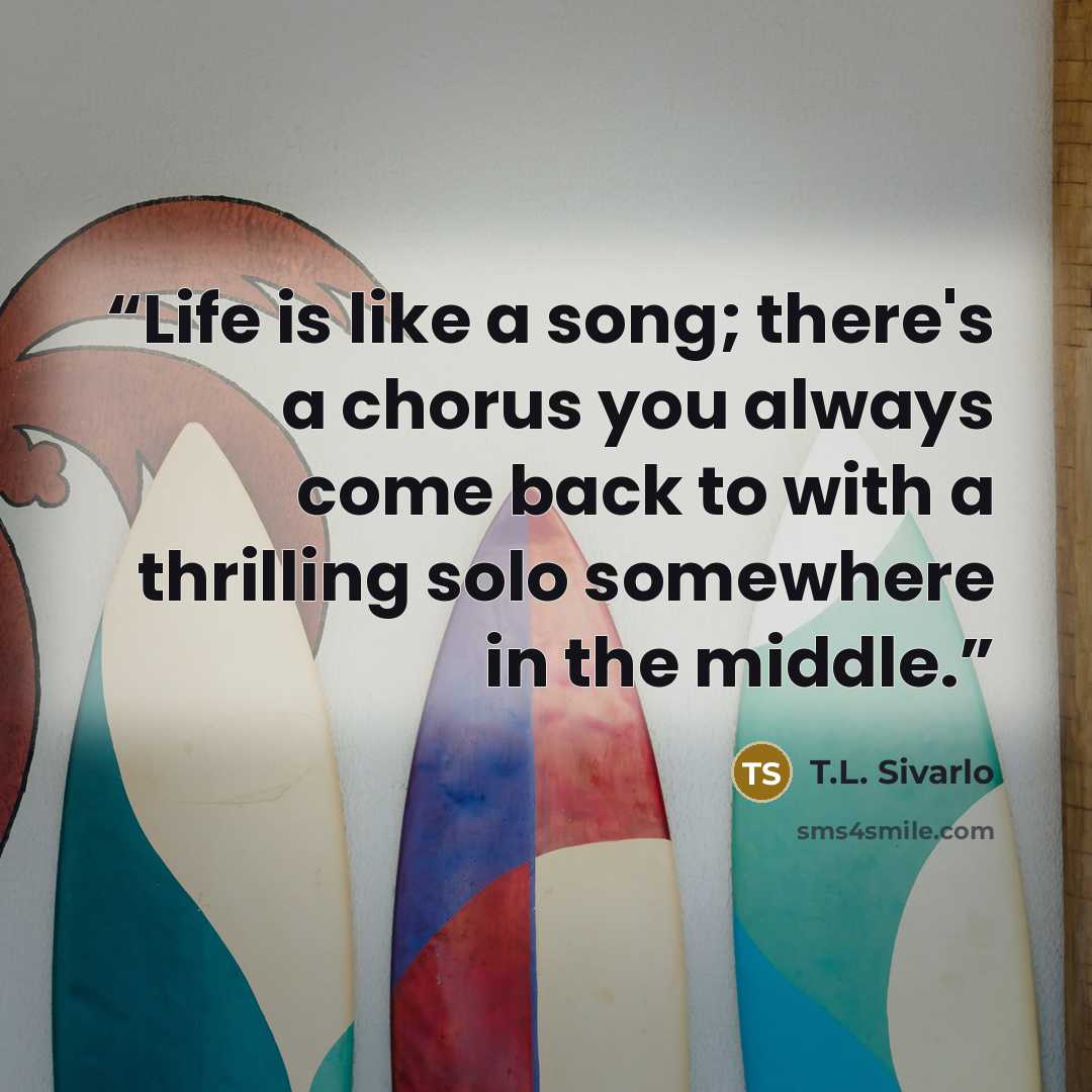 “Life is like a song; there's a chorus you always come back to with a thrilling solo somewhere in the middle.” quote by T.L. Sivarlo