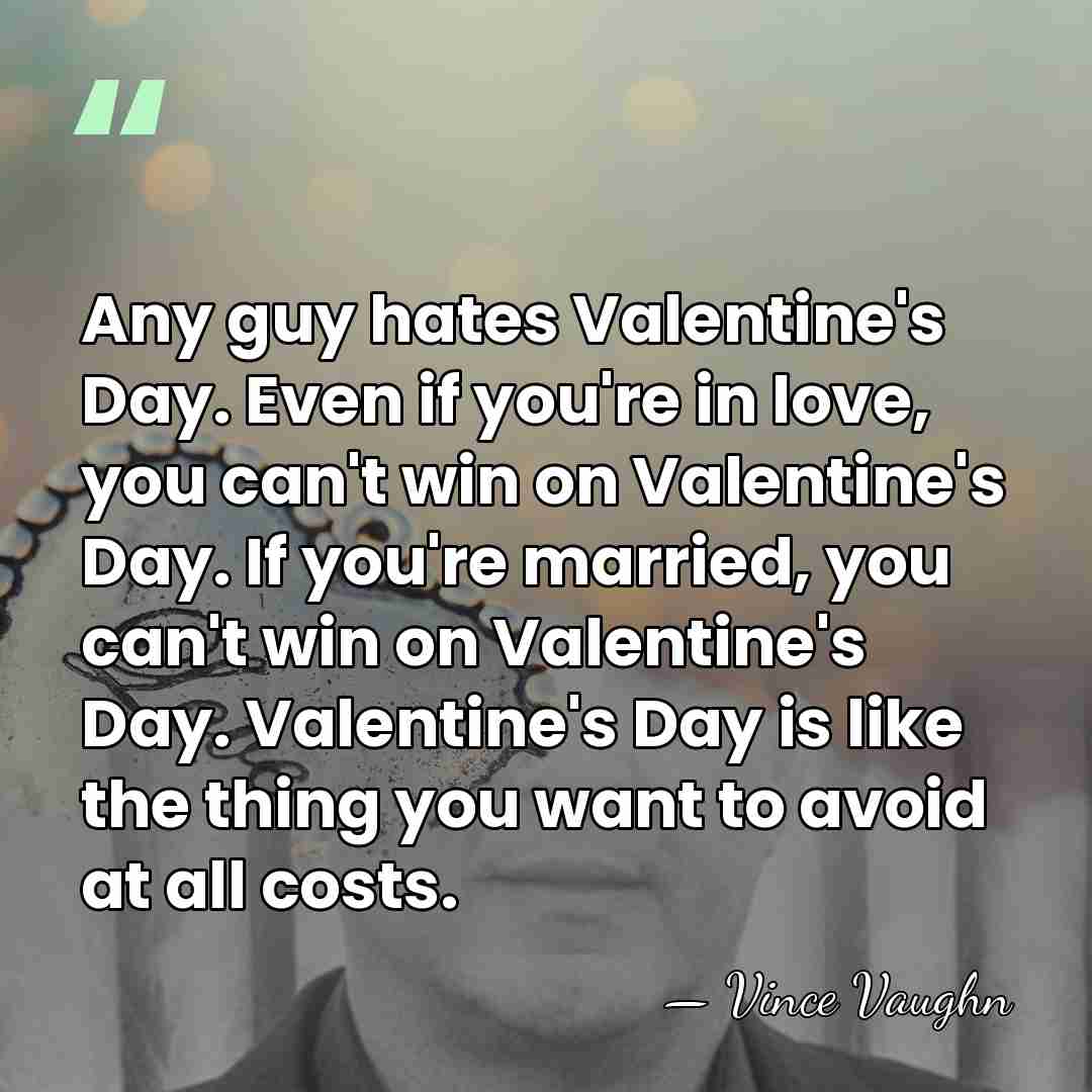 Any guy hates Valentine's Day. Even if you're in love, you can't&hellip; - Vince Vaughn