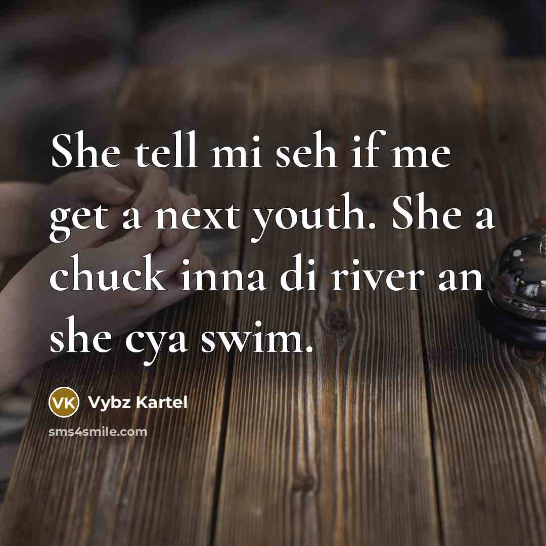 “She tell mi seh if me get a next youth. She a chuck inna di river an she cya swim.” quote by Vybz Kartel