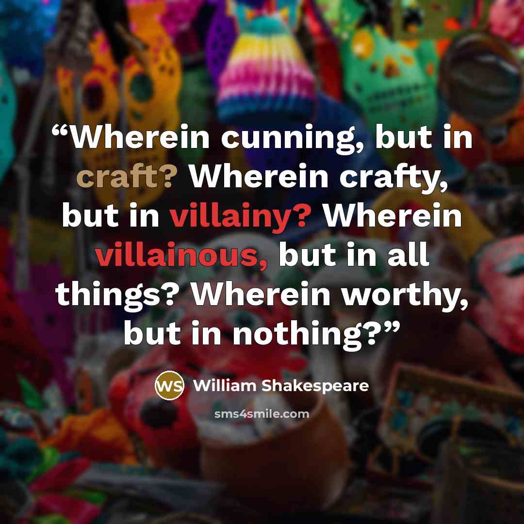 “Wherein cunning, but in craft? Wherein crafty, but in villainy? Wherein villainous, but in all things? Wherein worthy, but in nothing?” quote by William Shakespeare