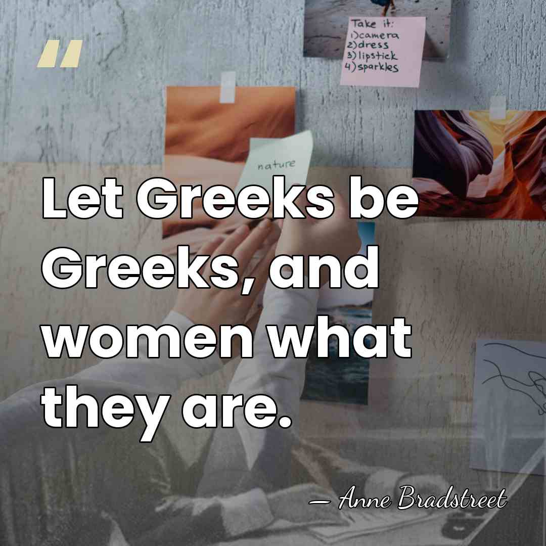 Let Greeks be Greeks, and women what they are. - Anne Bradstreet
