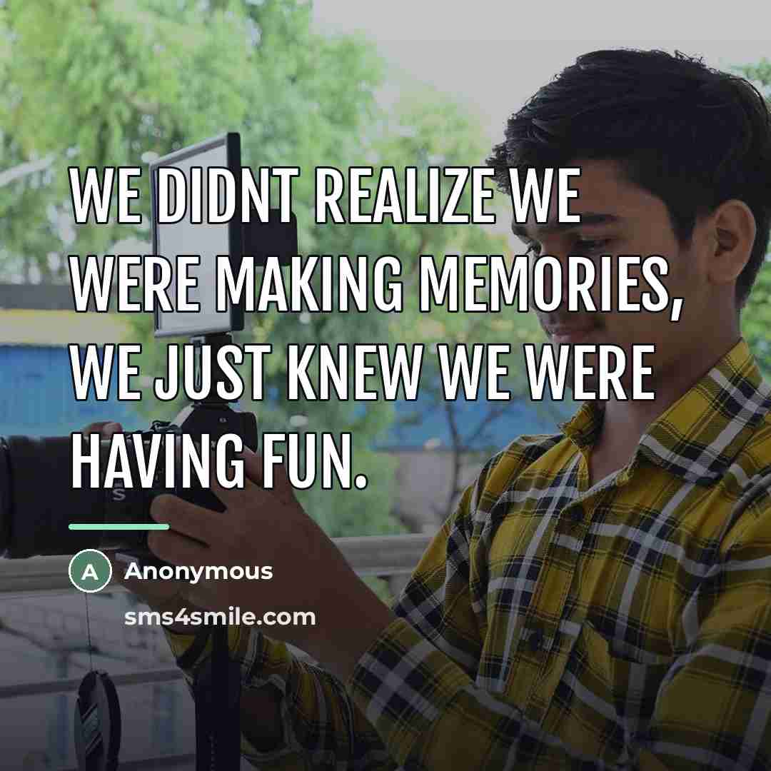 “We didnt realize we were making memories, we just knew…” quote by Anonymous