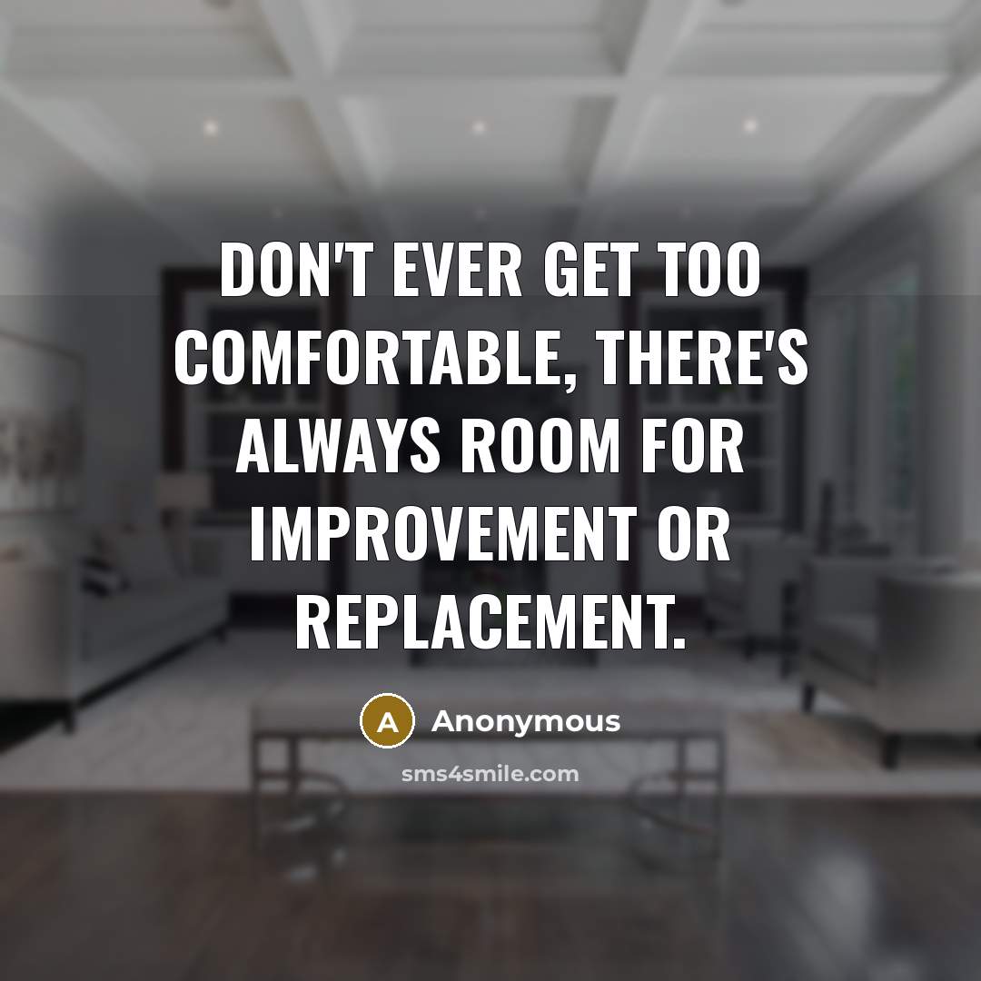 “Don't ever get too comfortable, there's always room for improvement or replacement.” quote by Anonymous