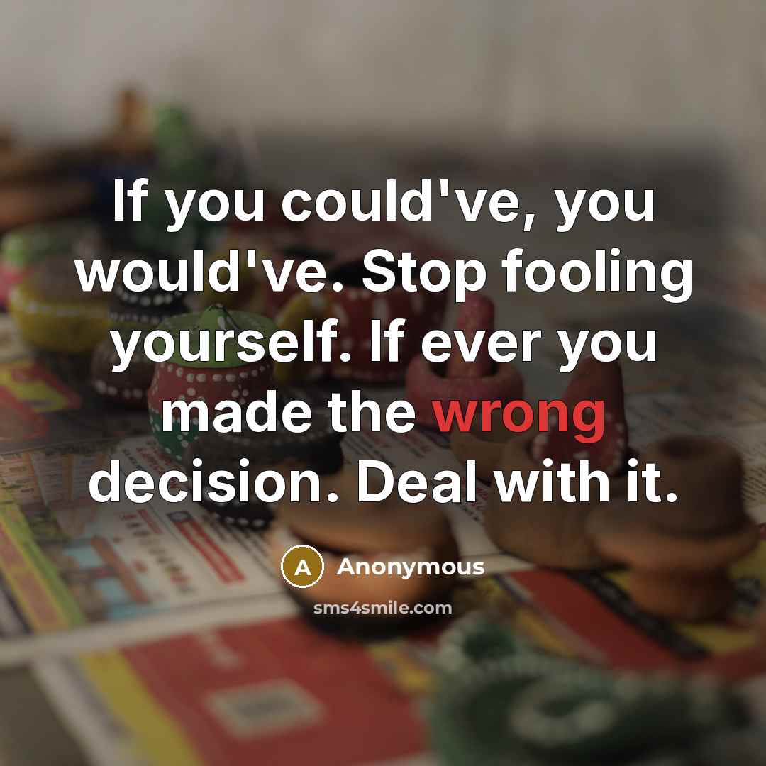 “If you could've, you would've. Stop fooling yourself. If ever you made the wrong decision. Deal with it.” quote by Anonymous