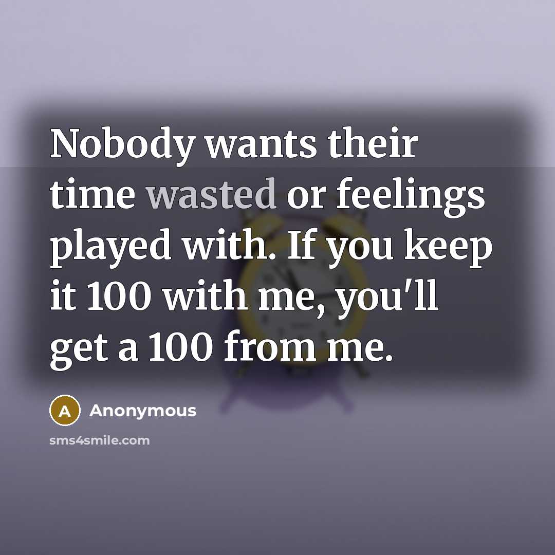 “Nobody wants their time wasted or feelings played with. If you keep it 100 with me, you'll get a 100 from me.” quote by Anonymous