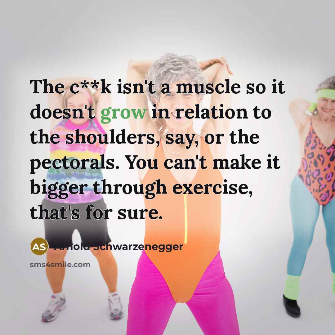 “The c**k isn't a muscle so it doesn't grow in…” quote by Arnold Schwarzenegger