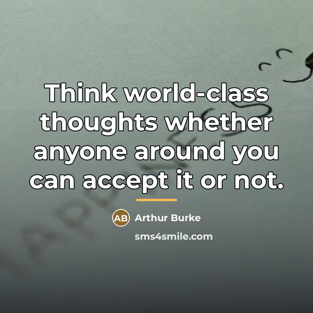 “Think world-class thoughts whether anyone around you can accept it…” quote by Arthur Burke