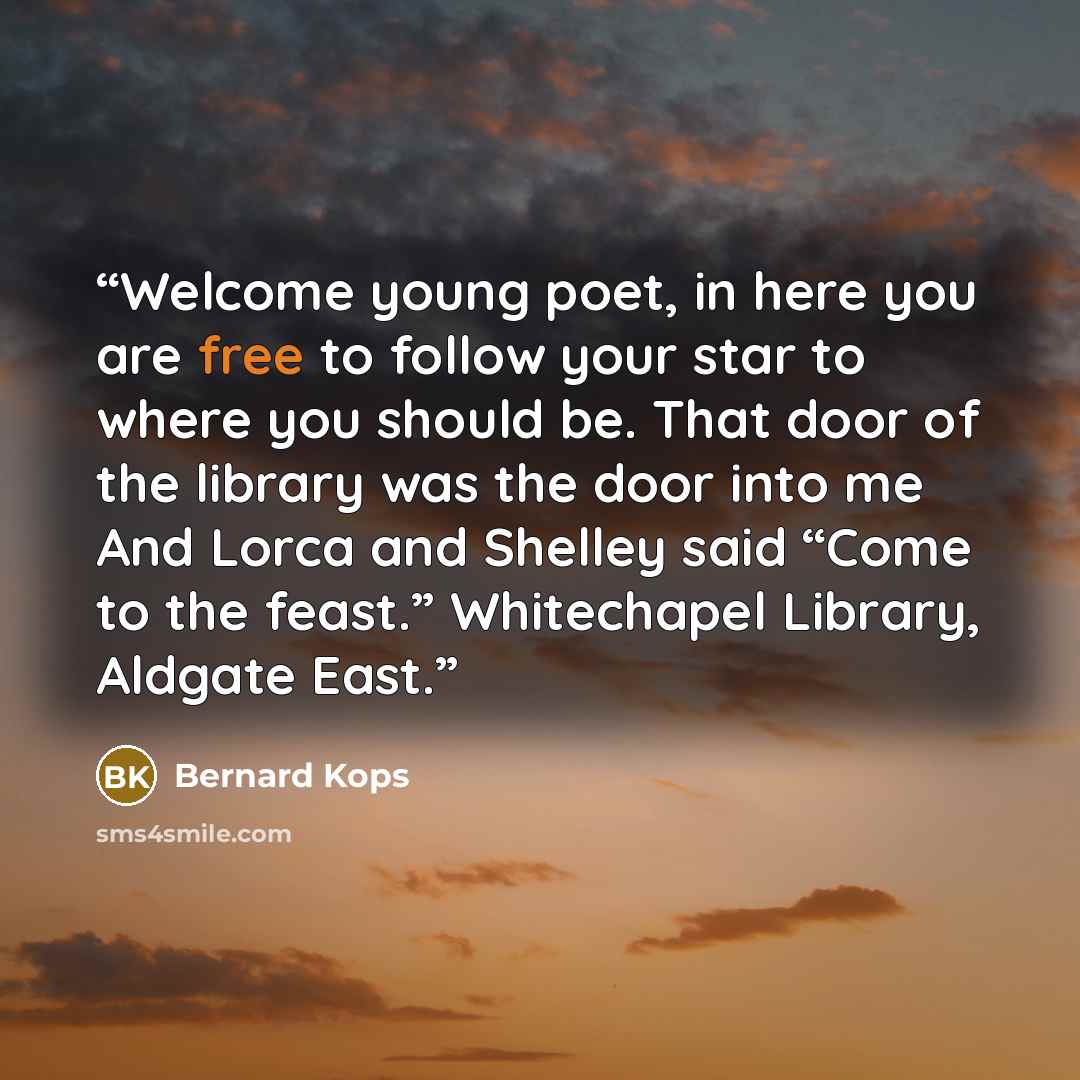 “Welcome young poet, in here you are free to follow your star to where you should be. That door of the library was the door into me And Lorca and Shelley said “Come to the feast.” Whitechapel Library, Aldgate East.” quote by Bernard Kops