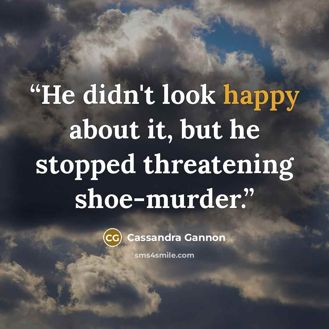 “He didn't look happy about it, but he stopped threatening shoe-murder.” quote by Cassandra Gannon