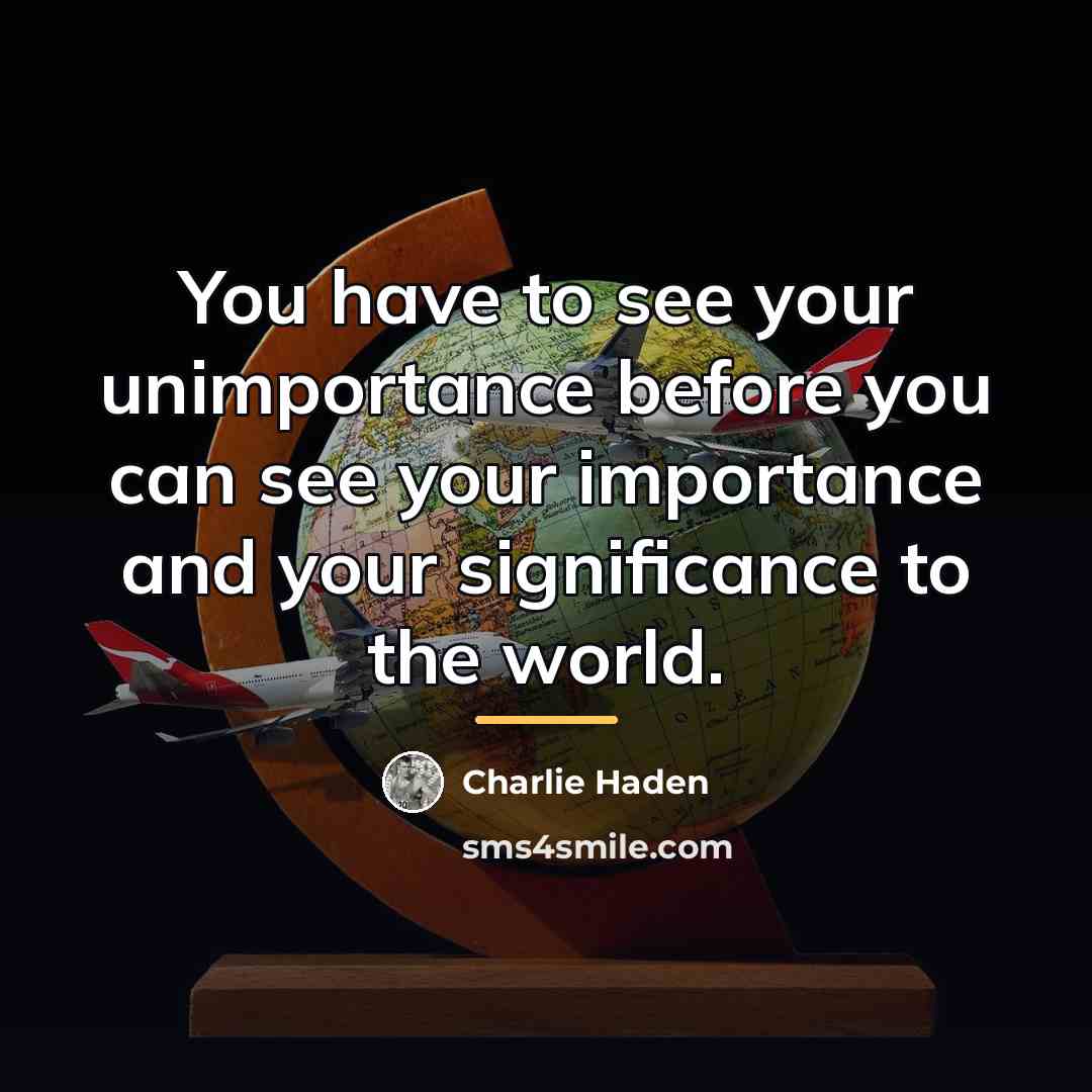 “You have to see your unimportance before you can see…” quote by Charlie Haden
