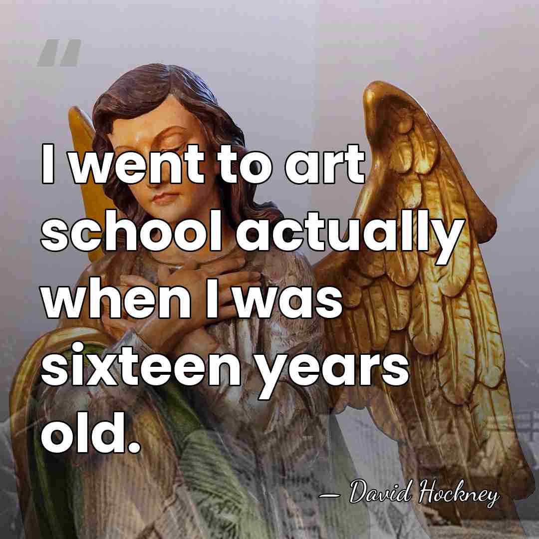 I went to art school actually when I was sixteen years old. - David Hockney