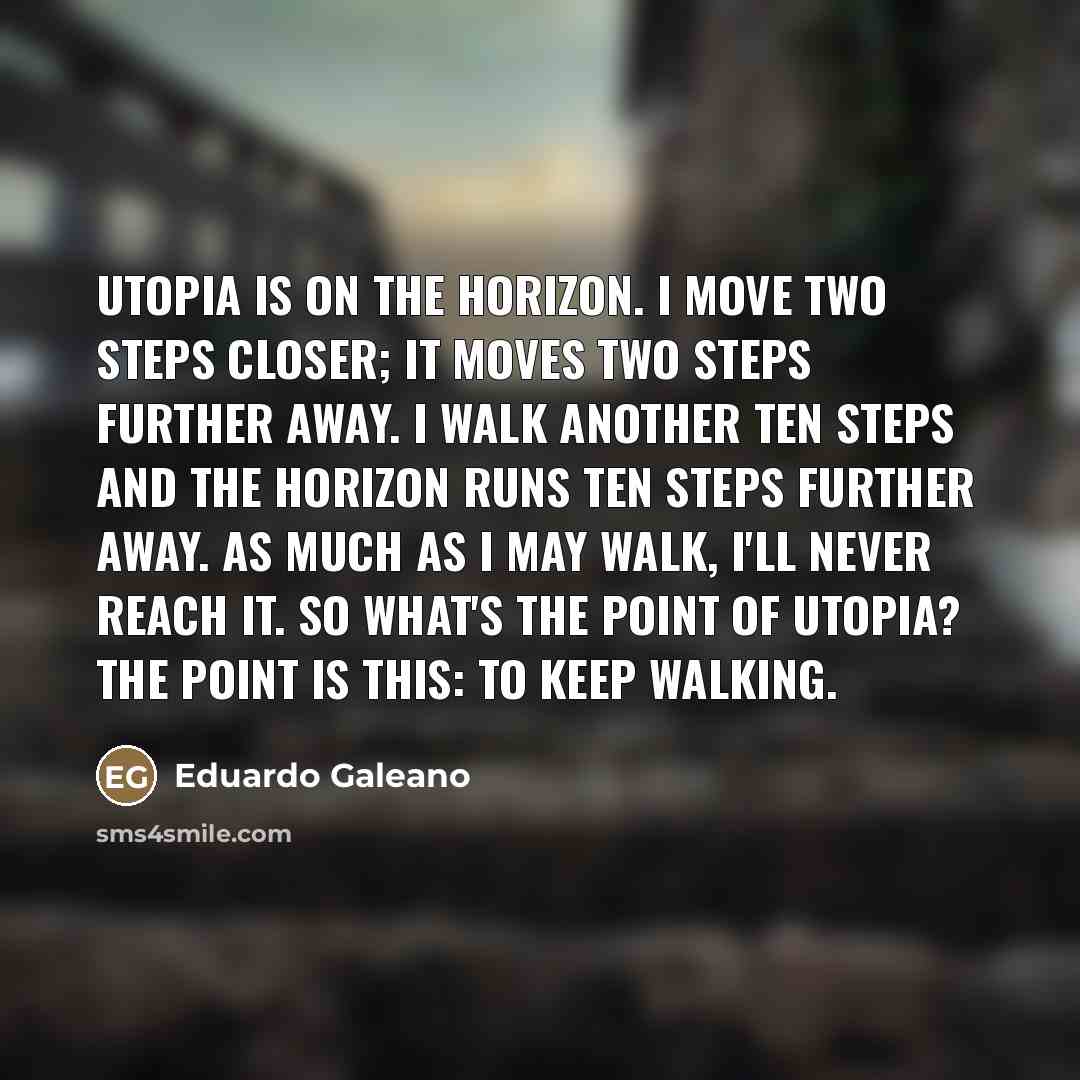 “Utopia is on the horizon. I move two steps closer;…” quote by Eduardo Galeano