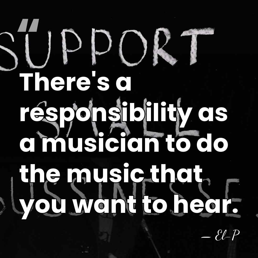 There's a responsibility as a musician to do the music that you&hellip; - El-P