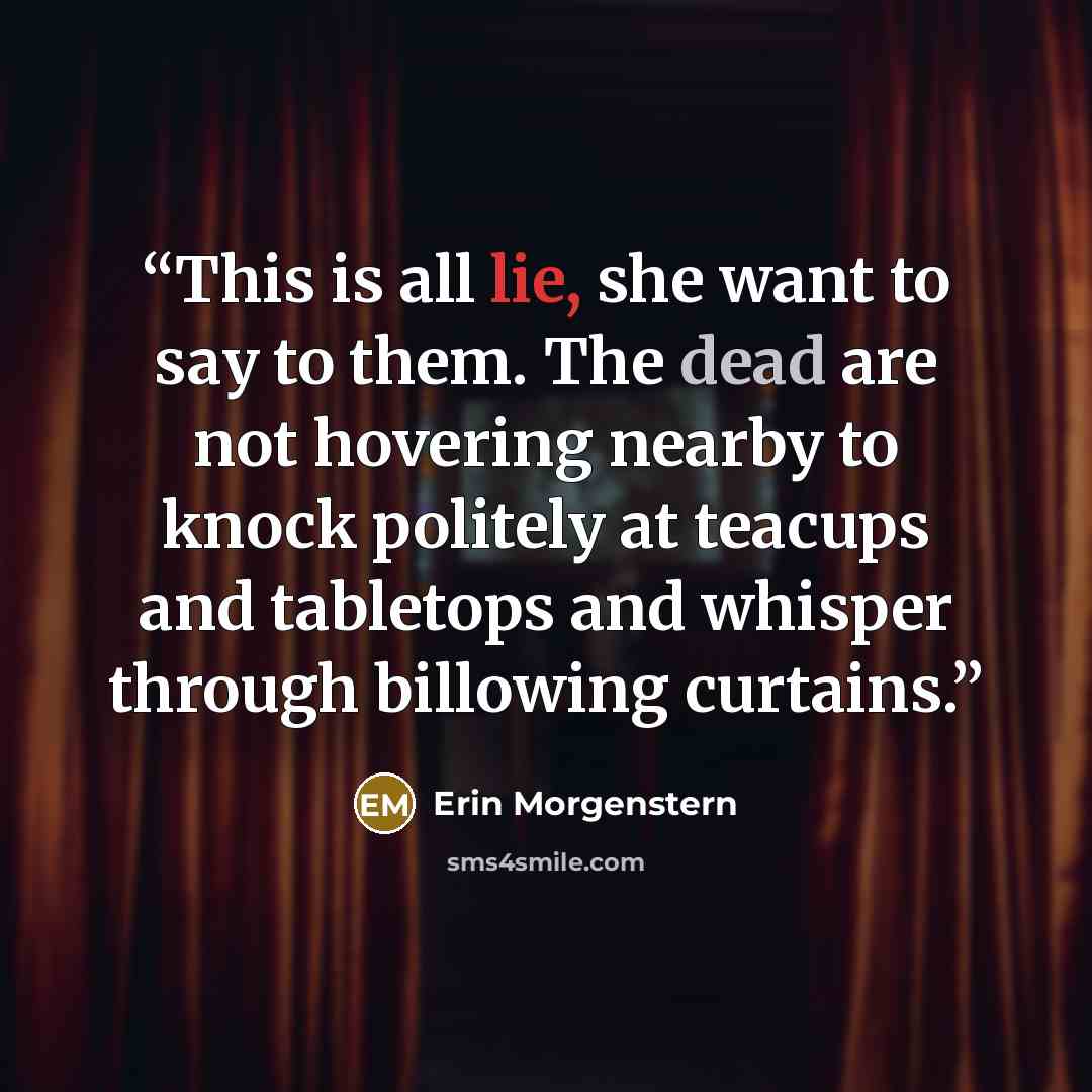 “This is all lie, she want to say to them. The dead are not hovering nearby to knock politely at teacups and tabletops and whisper through billowing curtains.” quote by Erin Morgenstern