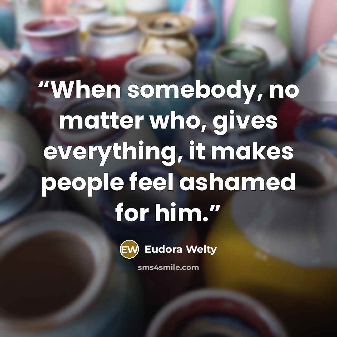 “When somebody, no matter who, gives everything, it makes people feel ashamed for him.” quote by Eudora Welty