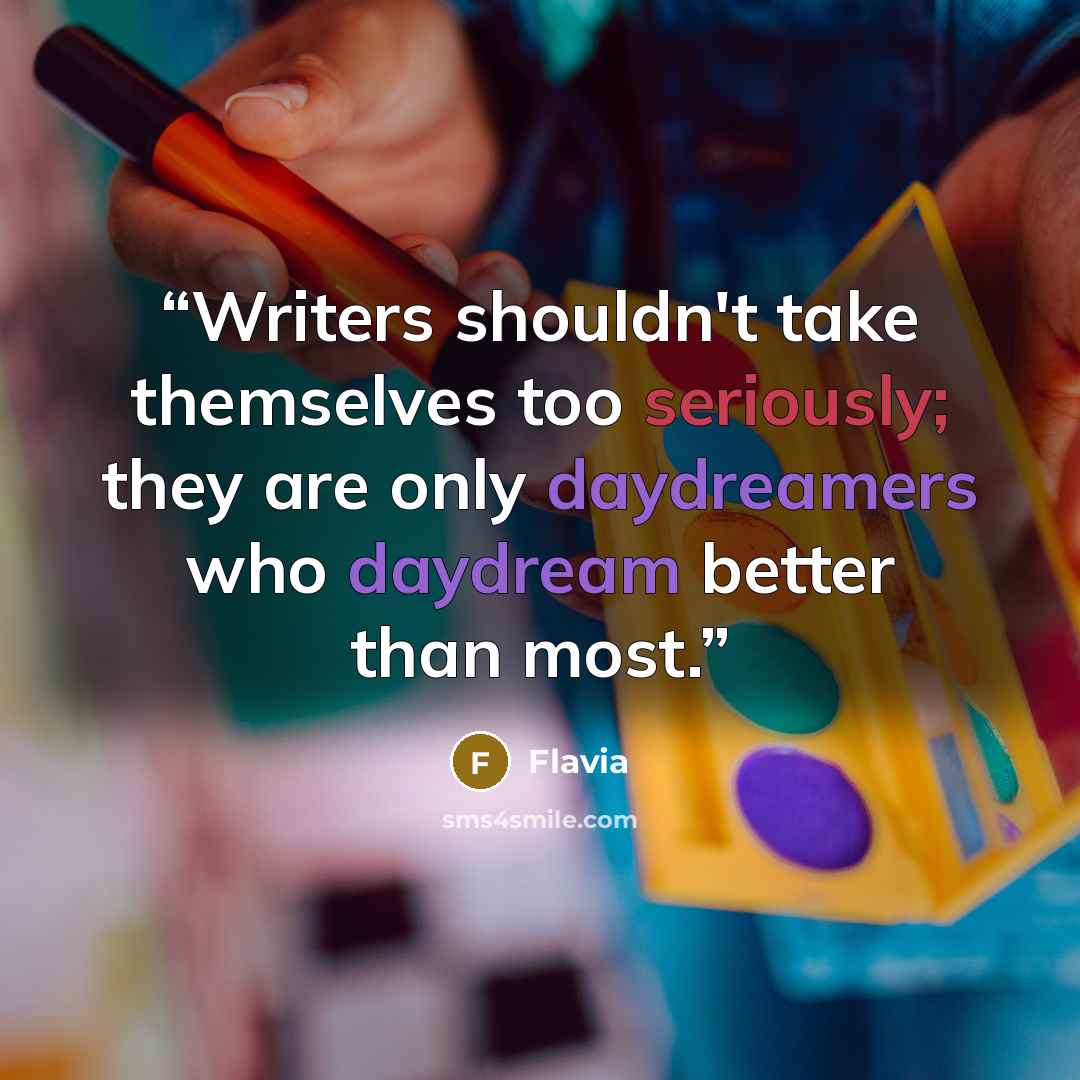 “Writers shouldn't take themselves too seriously; they are only daydreamers who daydream better than most.” quote by flavia