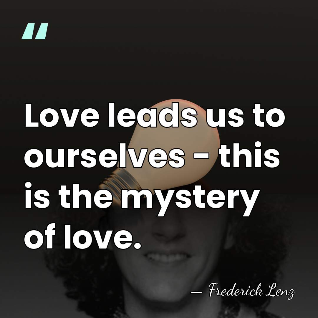 Love leads us to ourselves - this is the mystery of love. - Frederick Lenz