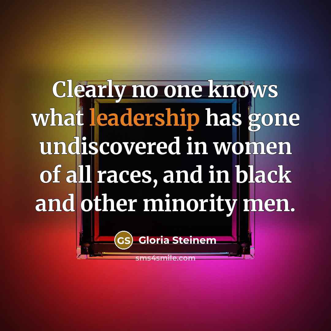 “Clearly no one knows what leadership has gone undiscovered in…” quote by Gloria Steinem