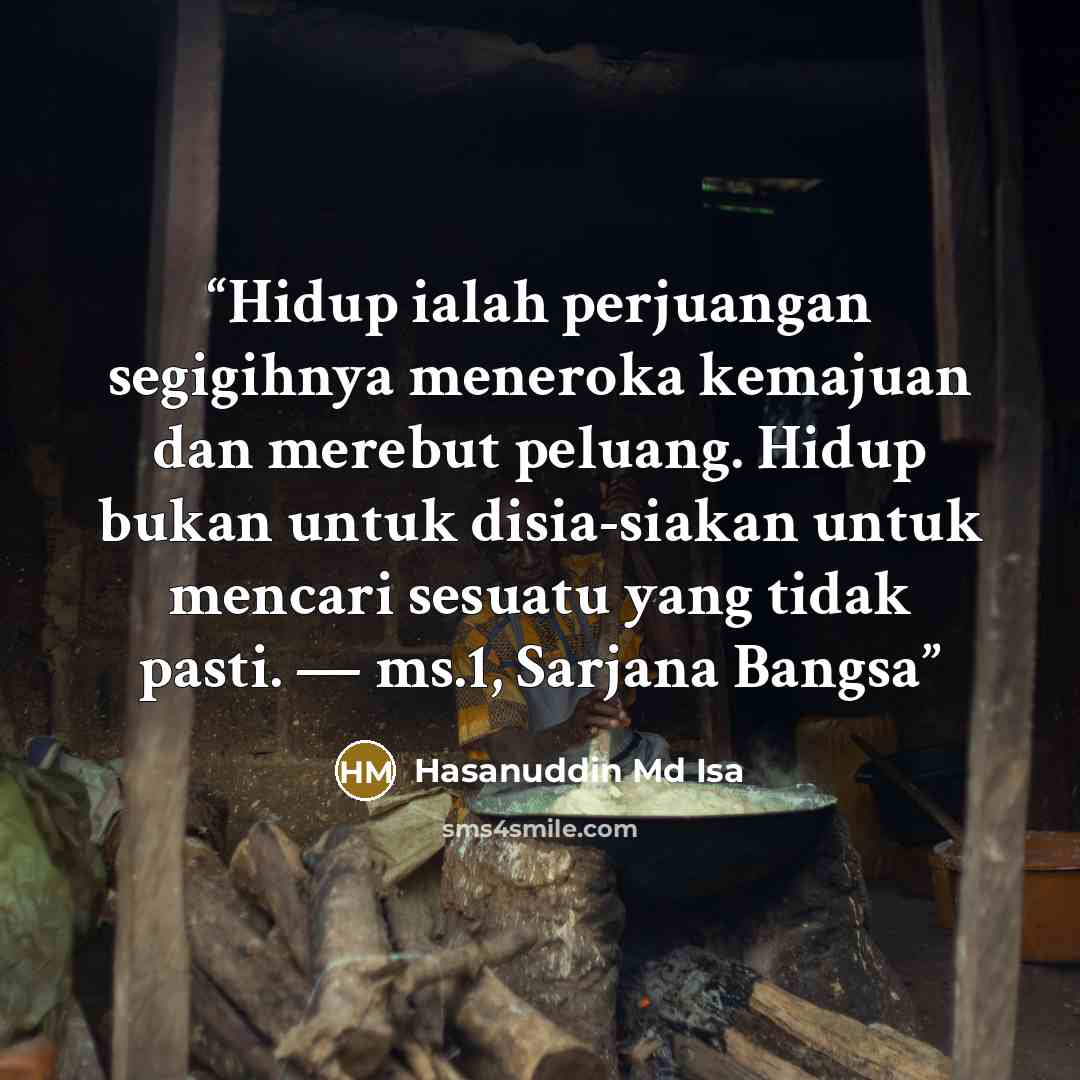 “Hidup ialah perjuangan segigihnya meneroka kemajuan dan merebut peluang. Hidup bukan untuk disia-siakan untuk mencari sesuatu yang tidak pasti. — ms.1, Sarjana Bangsa” quote by Hasanuddin Md Isa