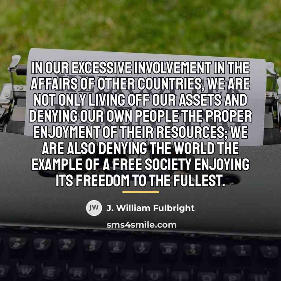 “In our excessive involvement in the affairs of other countries,…” quote by J. William Fulbright