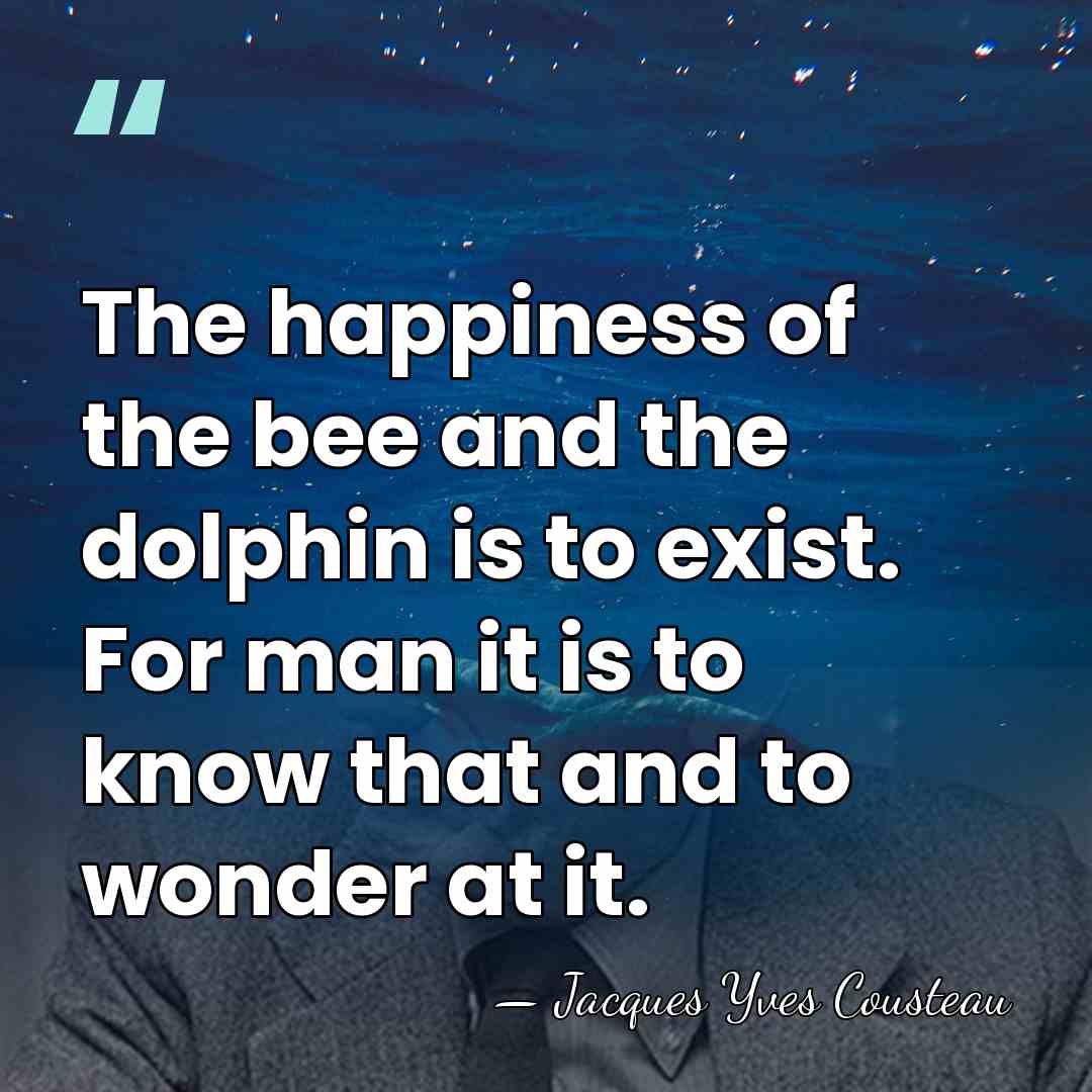 The happiness of the bee and the dolphin is to exist. For&hellip; - Jacques Yves Cousteau