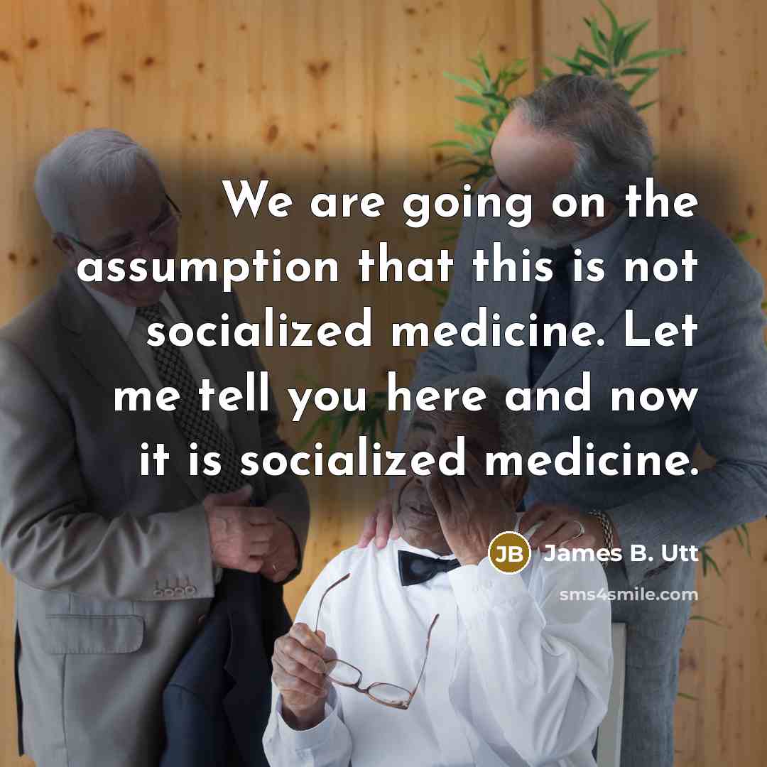 “We are going on the assumption that this is not socialized medicine. Let me tell you here and now it is socialized medicine.” quote by James B. Utt