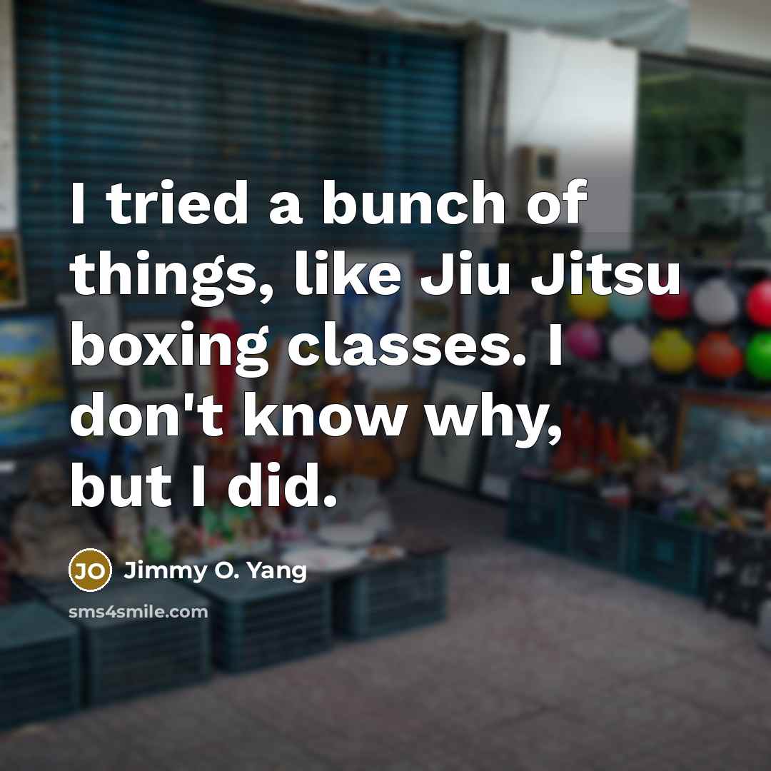 “I tried a bunch of things, like Jiu Jitsu boxing…” quote by Jimmy O. Yang