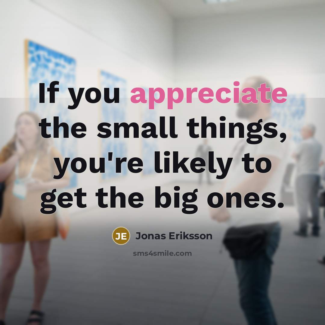 “If you appreciate the small things, you're likely to get…” quote by Jonas Eriksson